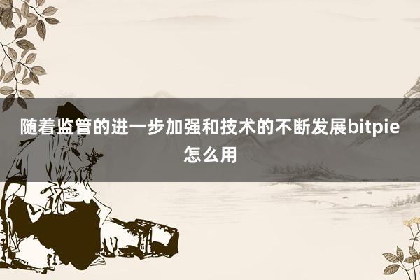 随着监管的进一步加强和技术的不断发展bitpie怎么用