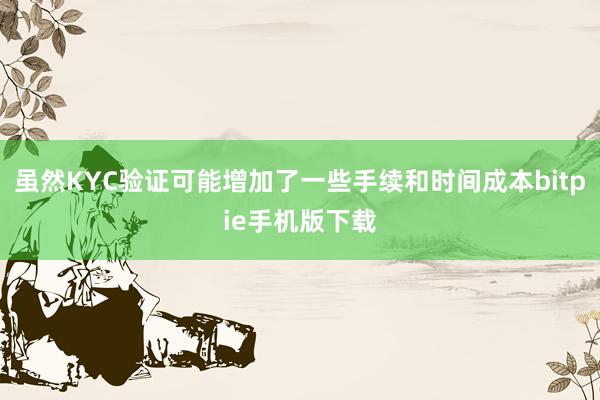 虽然KYC验证可能增加了一些手续和时间成本bitpie手机版下载