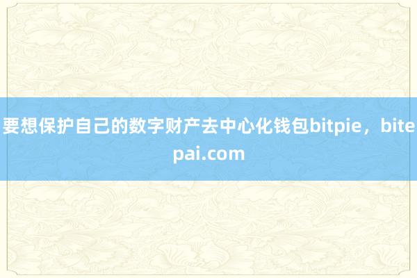 要想保护自己的数字财产去中心化钱包bitpie，bitepai.com