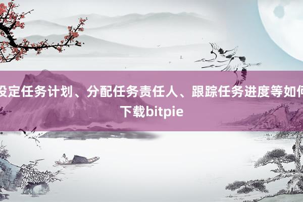 设定任务计划、分配任务责任人、跟踪任务进度等如何下载bitpie