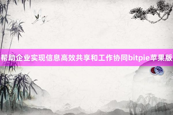 帮助企业实现信息高效共享和工作协同bitpie苹果版