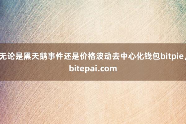 无论是黑天鹅事件还是价格波动去中心化钱包bitpie，bitepai.com