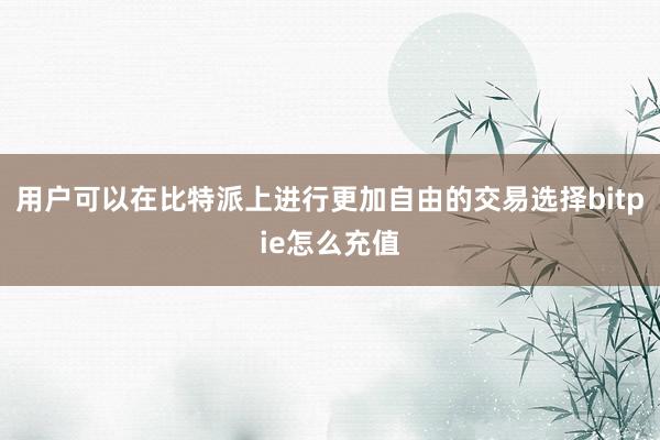 用户可以在比特派上进行更加自由的交易选择bitpie怎么充值