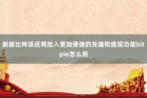 新版比特派还将加入更加便捷的充值和提现功能bitpie怎么用