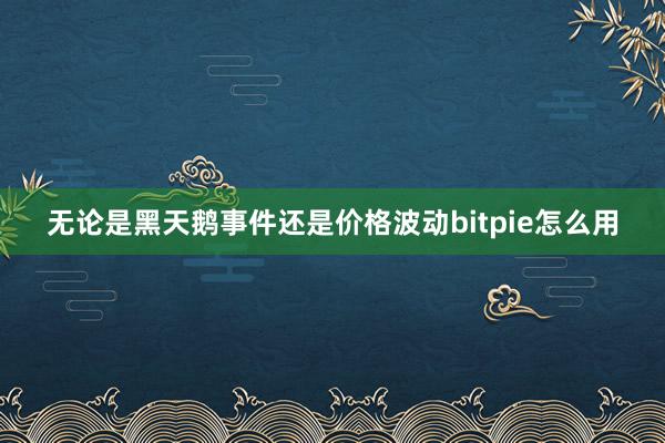 无论是黑天鹅事件还是价格波动bitpie怎么用