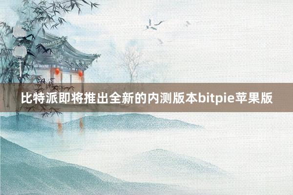 比特派即将推出全新的内测版本bitpie苹果版