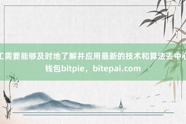 矿工需要能够及时地了解并应用最新的技术和算法去中心化钱包bitpie，bitepai.com