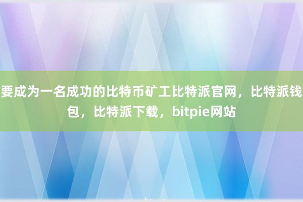 要成为一名成功的比特币矿工比特派官网，比特派钱包，比特派下载，bitpie网站