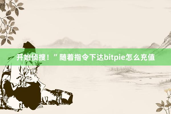 开始侦搜！”随着指令下达bitpie怎么充值