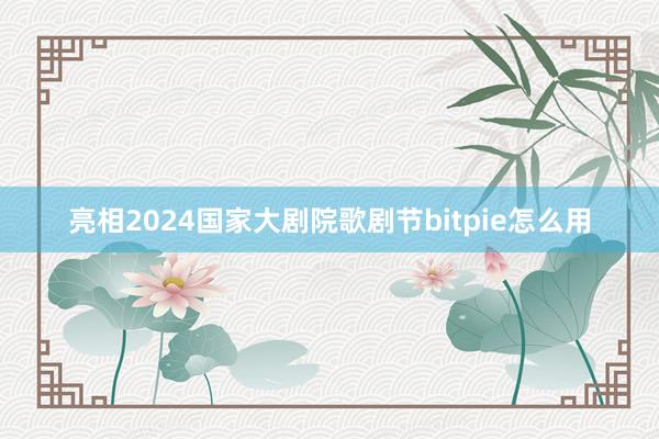 亮相2024国家大剧院歌剧节bitpie怎么用