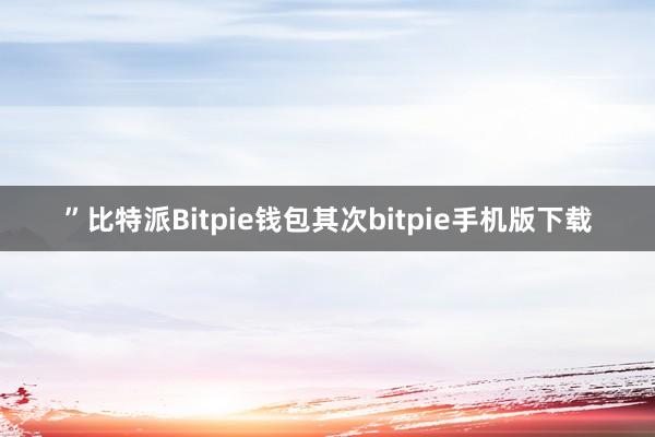 ”比特派Bitpie钱包其次bitpie手机版下载