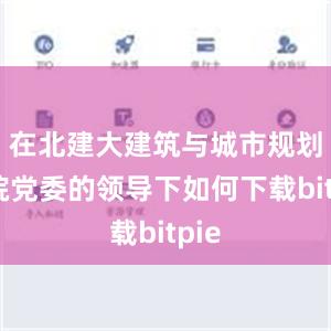 在北建大建筑与城市规划学院党委的领导下如何下载bitpie