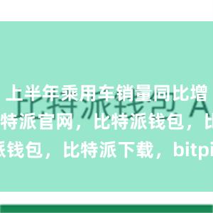 上半年乘用车销量同比增长3.3%比特派官网，比特派钱包，比特派下载，bitpie网站