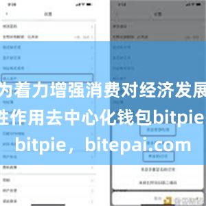 为着力增强消费对经济发展的基础性作用去中心化钱包bitpie，bitepai.com