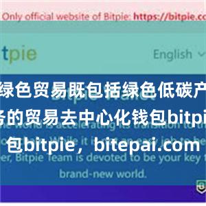 绿色贸易既包括绿色低碳产品和服务的贸易去中心化钱包bitpie，bitepai.com