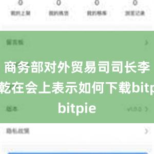 商务部对外贸易司司长李兴乾在会上表示如何下载bitpie