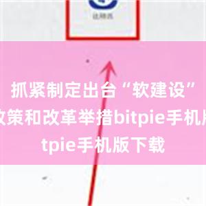 抓紧制定出台“软建设”配套政策和改革举措bitpie手机版下载