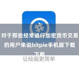 对于那些经常进行加密货币交易的用户来说bitpie手机版下载